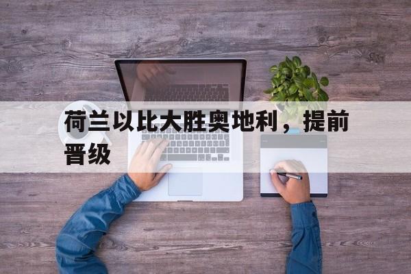 关于荷兰以比大胜奥地利，提前晋级的信息