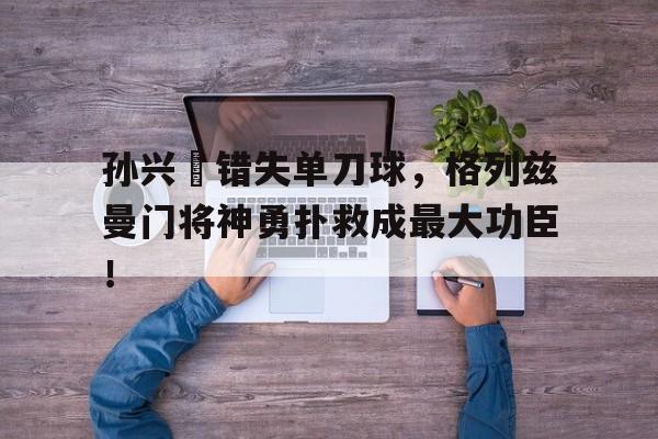 孙兴慜错失单刀球，格列兹曼门将神勇扑救成最大功臣！